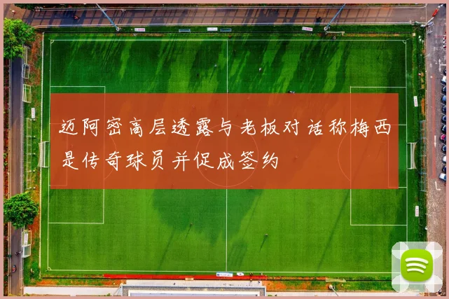 迈阿密高层透露与老板对话称梅西是传奇球员并促成签约