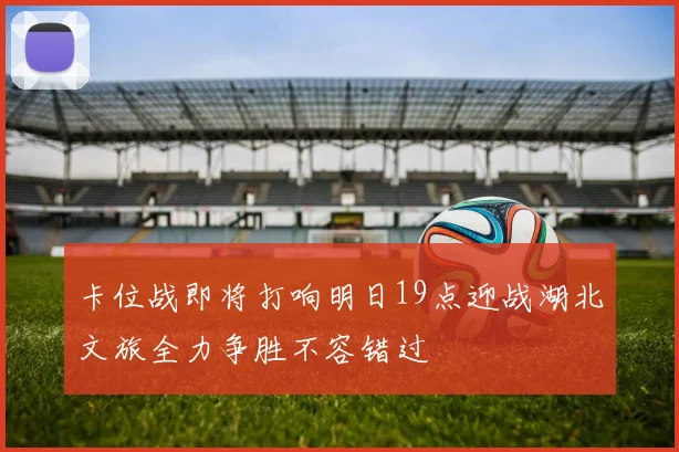 卡位战即将打响明日19点迎战湖北文旅全力争胜不容错过