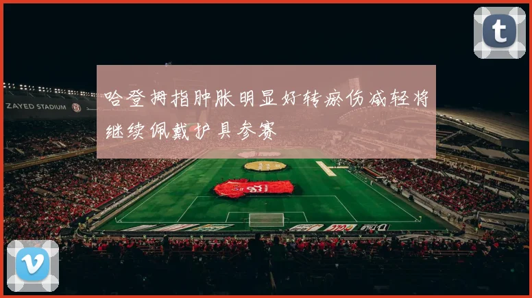哈登拇指肿胀明显好转瘀伤减轻将继续佩戴护具参赛