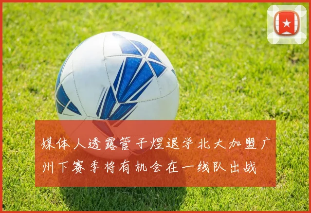 媒体人透露管子煜退学北大加盟广州下赛季将有机会在一线队出战
