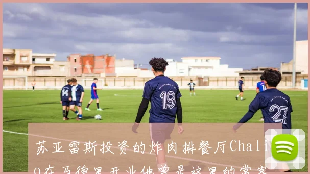 苏亚雷斯投资的炸肉排餐厅Chalito在马德里开业他曾是这里的常客