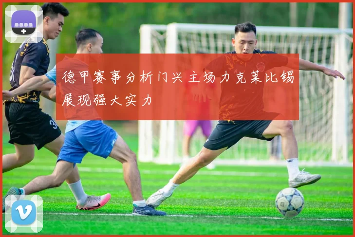 德甲赛事分析门兴主场力克莱比锡展现强大实力