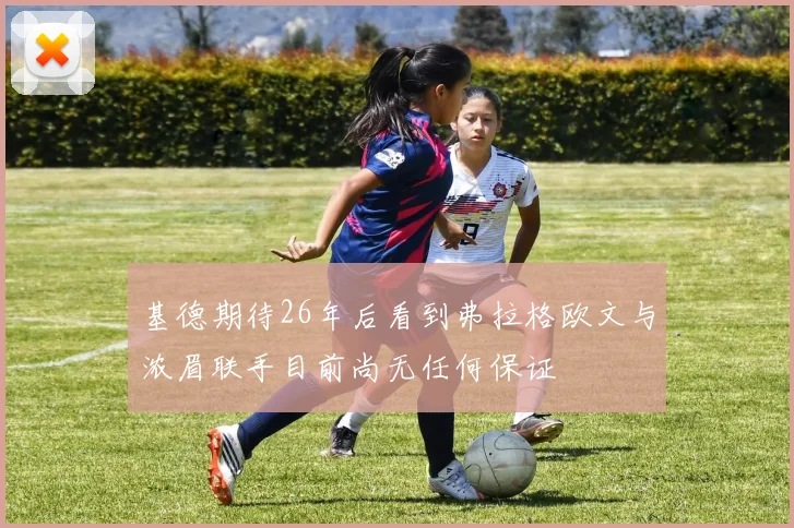 基德期待26年后看到弗拉格欧文与浓眉联手目前尚无任何保证