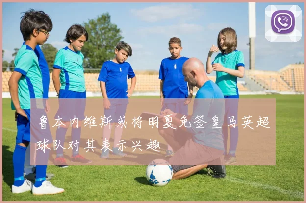 鲁本内维斯或将明夏免签皇马英超球队对其表示兴趣