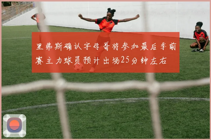 里弗斯确认字母哥将参加最后季前赛主力球员预计出场25分钟左右