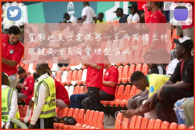 霍勒迪复出需观察一至两周格兰特跟腱炎为负荷管理型伤病
