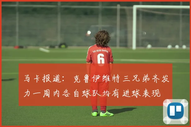 马卡报道：克鲁伊维特三兄弟齐发力一周内各自球队均有进球表现