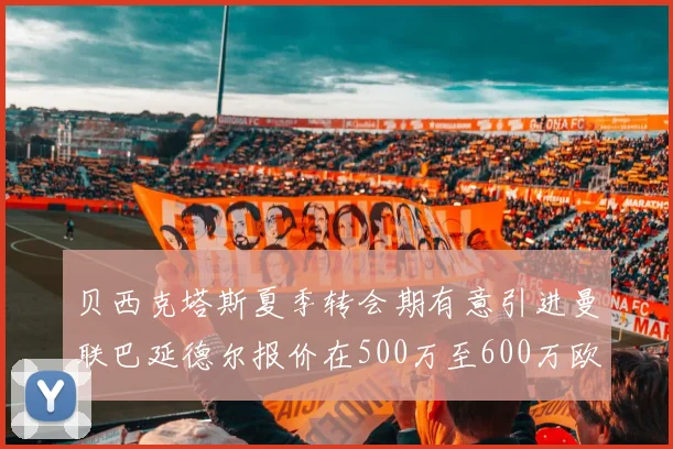 贝西克塔斯夏季转会期有意引进曼联巴延德尔报价在500万至600万欧元之间
