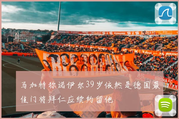马加特称诺伊尔39岁依然是德国最佳门将拜仁应续约留他