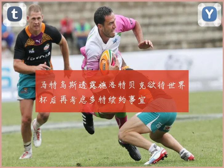 马特乌斯透露施洛特贝克欲待世界杯后再考虑多特续约事宜