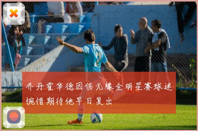 乔丹霍华德因伤无缘全明星赛球迷惋惜期待他早日复出