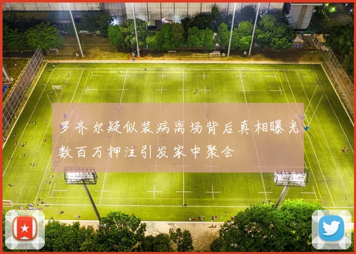 罗齐尔疑似装病离场背后真相曝光数百万押注引发家中聚会