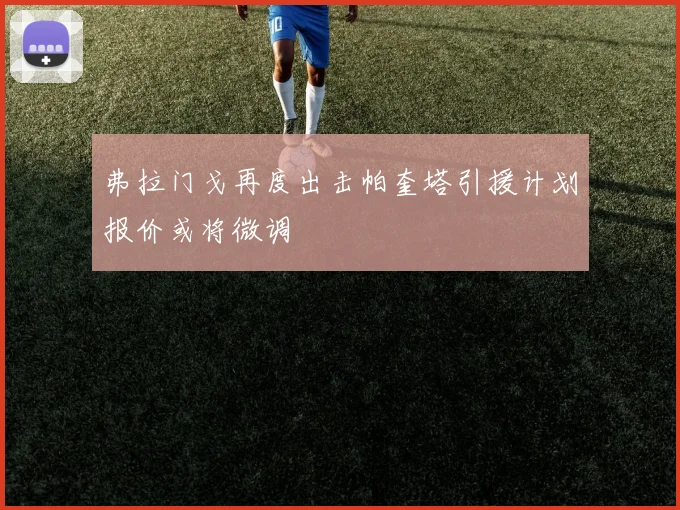 弗拉门戈再度出击帕奎塔引援计划报价或将微调