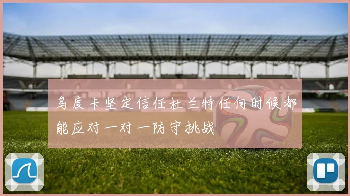 乌度卡坚定信任杜兰特任何时候都能应对一对一防守挑战