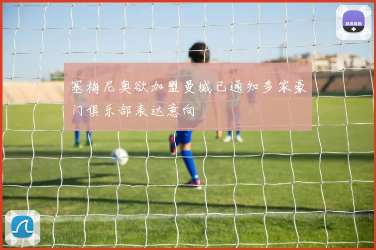 塞梅尼奥欲加盟曼城已通知多家豪门俱乐部表达意向