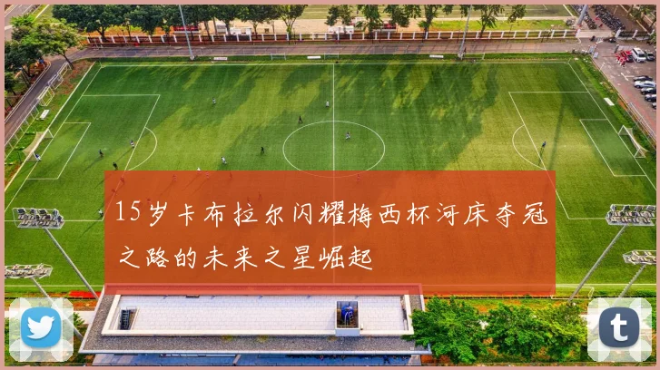 15岁卡布拉尔闪耀梅西杯河床夺冠之路的未来之星崛起