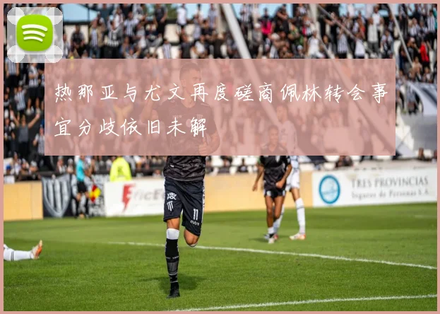 热那亚与尤文再度磋商佩林转会事宜分歧依旧未解