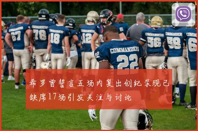 希罗曾誓言五场内复出创纪录现已缺席17场引发关注与讨论