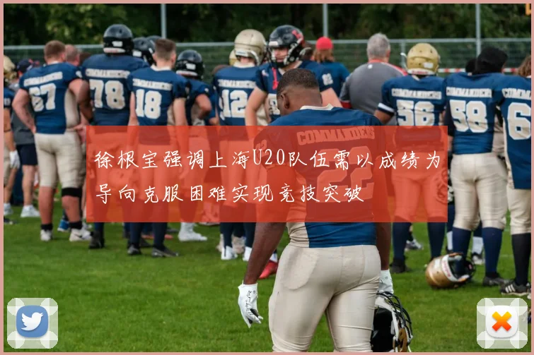 徐根宝强调上海U20队伍需以成绩为导向克服困难实现竞技突破