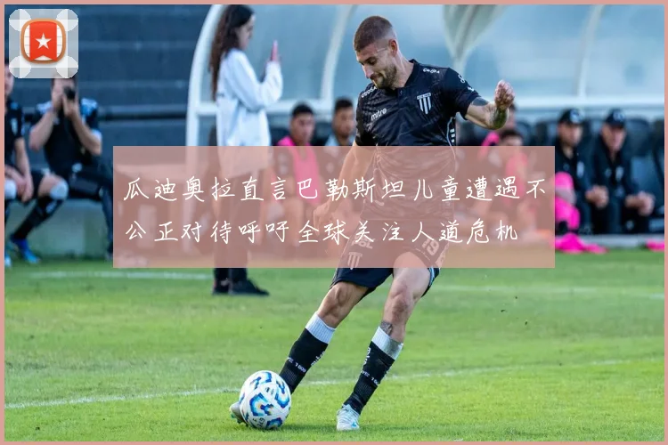 瓜迪奥拉直言巴勒斯坦儿童遭遇不公正对待呼吁全球关注人道危机